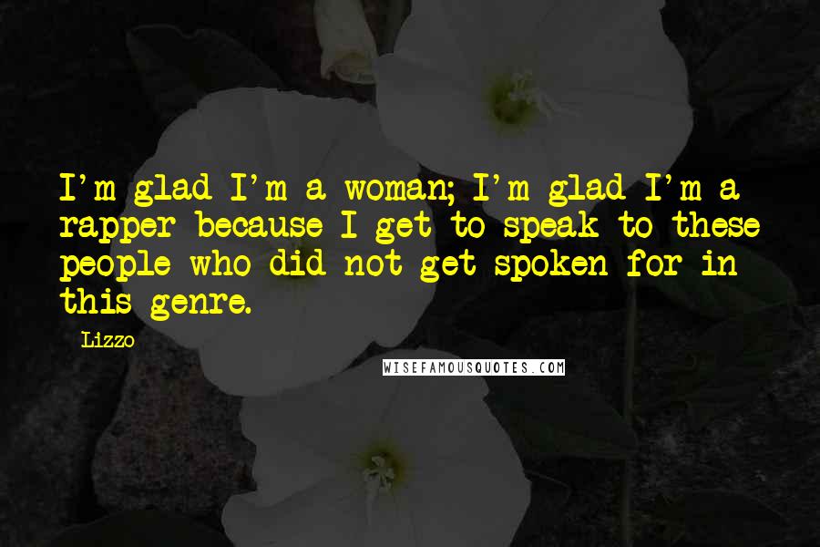 Lizzo Quotes: I'm glad I'm a woman; I'm glad I'm a rapper because I get to speak to these people who did not get spoken for in this genre.