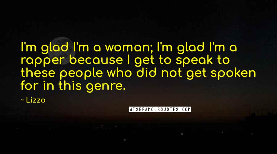 Lizzo Quotes: I'm glad I'm a woman; I'm glad I'm a rapper because I get to speak to these people who did not get spoken for in this genre.