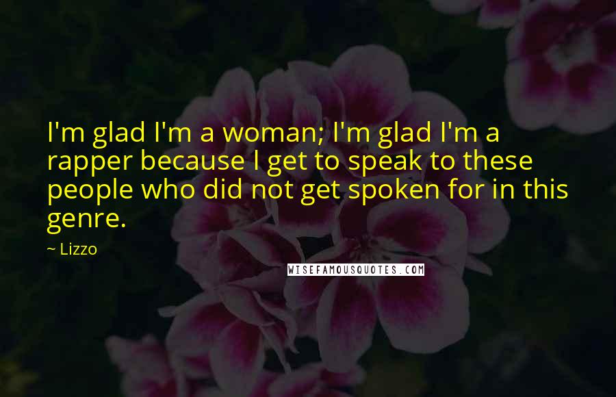 Lizzo Quotes: I'm glad I'm a woman; I'm glad I'm a rapper because I get to speak to these people who did not get spoken for in this genre.