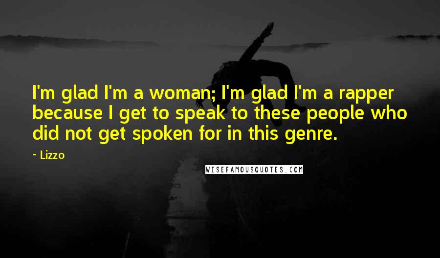 Lizzo Quotes: I'm glad I'm a woman; I'm glad I'm a rapper because I get to speak to these people who did not get spoken for in this genre.