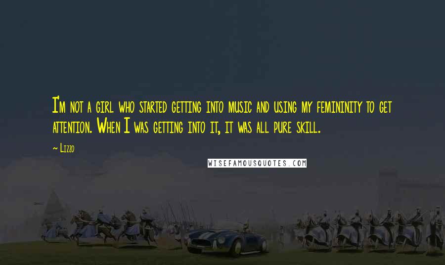 Lizzo Quotes: I'm not a girl who started getting into music and using my femininity to get attention. When I was getting into it, it was all pure skill.