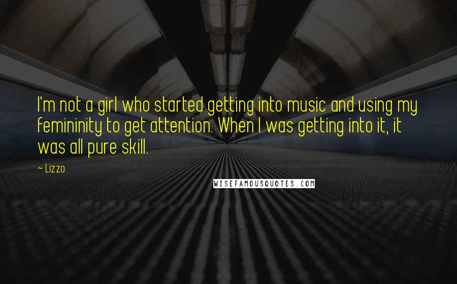 Lizzo Quotes: I'm not a girl who started getting into music and using my femininity to get attention. When I was getting into it, it was all pure skill.