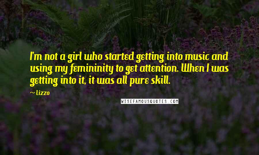 Lizzo Quotes: I'm not a girl who started getting into music and using my femininity to get attention. When I was getting into it, it was all pure skill.