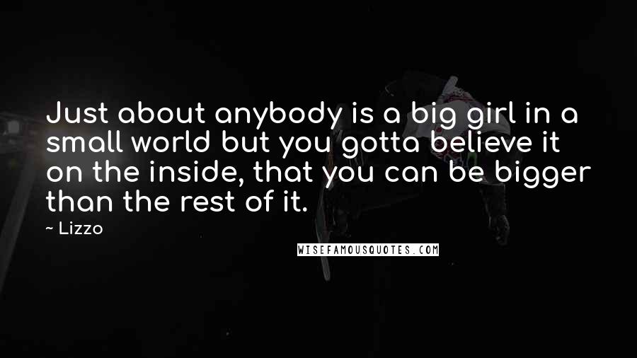 Lizzo Quotes: Just about anybody is a big girl in a small world but you gotta believe it on the inside, that you can be bigger than the rest of it.