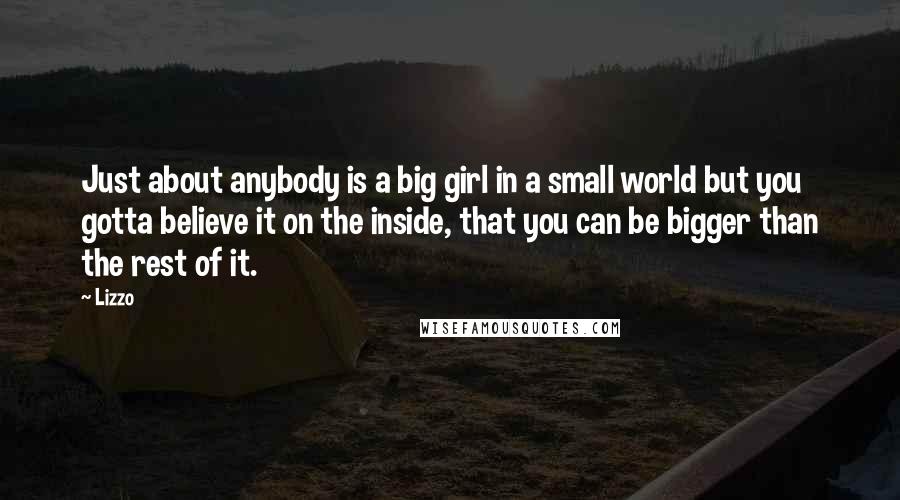 Lizzo Quotes: Just about anybody is a big girl in a small world but you gotta believe it on the inside, that you can be bigger than the rest of it.