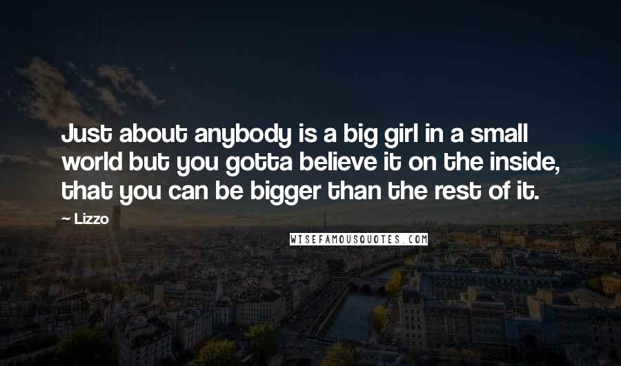 Lizzo Quotes: Just about anybody is a big girl in a small world but you gotta believe it on the inside, that you can be bigger than the rest of it.