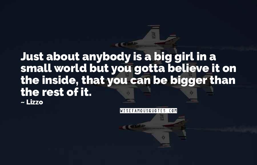 Lizzo Quotes: Just about anybody is a big girl in a small world but you gotta believe it on the inside, that you can be bigger than the rest of it.