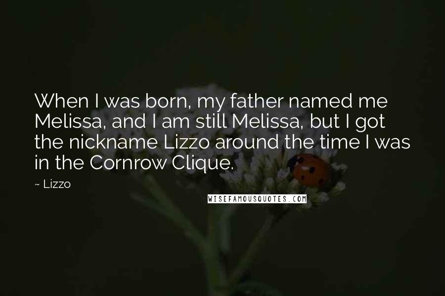 Lizzo Quotes: When I was born, my father named me Melissa, and I am still Melissa, but I got the nickname Lizzo around the time I was in the Cornrow Clique.