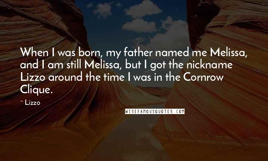 Lizzo Quotes: When I was born, my father named me Melissa, and I am still Melissa, but I got the nickname Lizzo around the time I was in the Cornrow Clique.