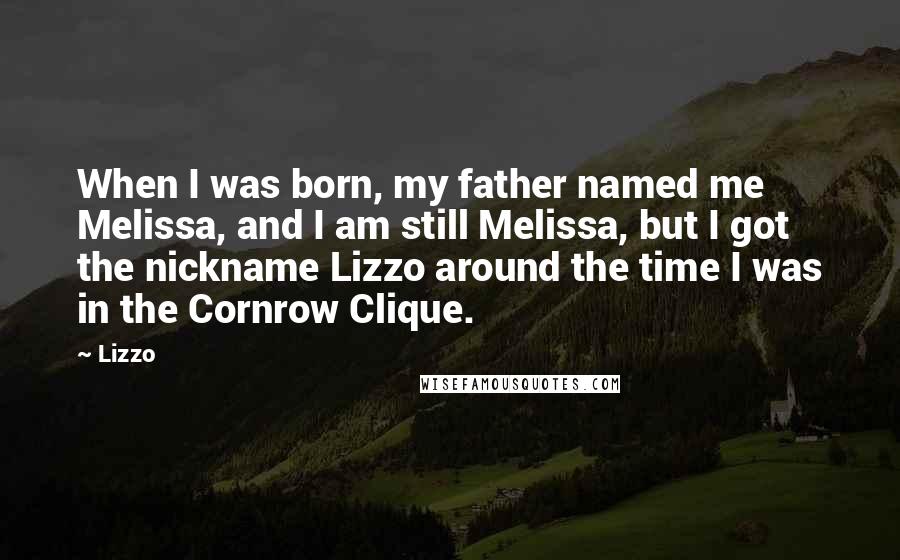 Lizzo Quotes: When I was born, my father named me Melissa, and I am still Melissa, but I got the nickname Lizzo around the time I was in the Cornrow Clique.