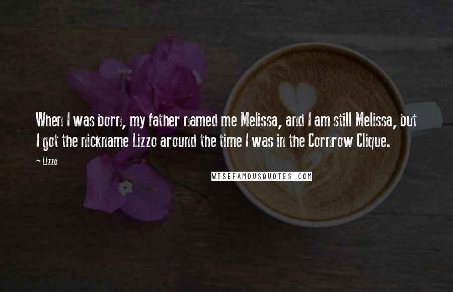Lizzo Quotes: When I was born, my father named me Melissa, and I am still Melissa, but I got the nickname Lizzo around the time I was in the Cornrow Clique.