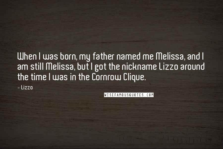 Lizzo Quotes: When I was born, my father named me Melissa, and I am still Melissa, but I got the nickname Lizzo around the time I was in the Cornrow Clique.