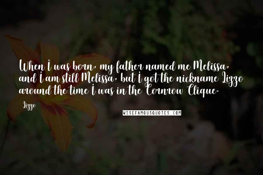 Lizzo Quotes: When I was born, my father named me Melissa, and I am still Melissa, but I got the nickname Lizzo around the time I was in the Cornrow Clique.