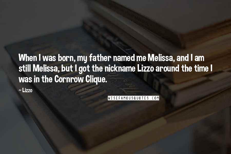 Lizzo Quotes: When I was born, my father named me Melissa, and I am still Melissa, but I got the nickname Lizzo around the time I was in the Cornrow Clique.