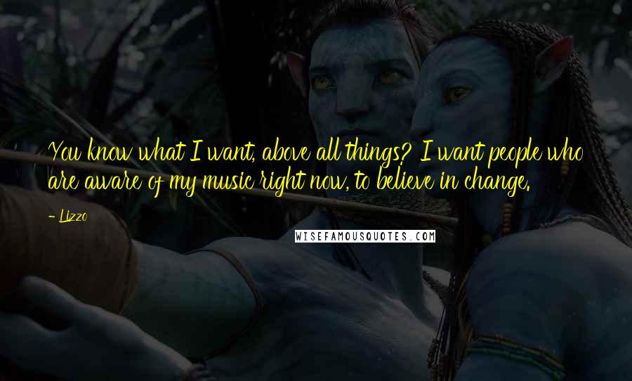 Lizzo Quotes: You know what I want, above all things? I want people who are aware of my music right now, to believe in change.