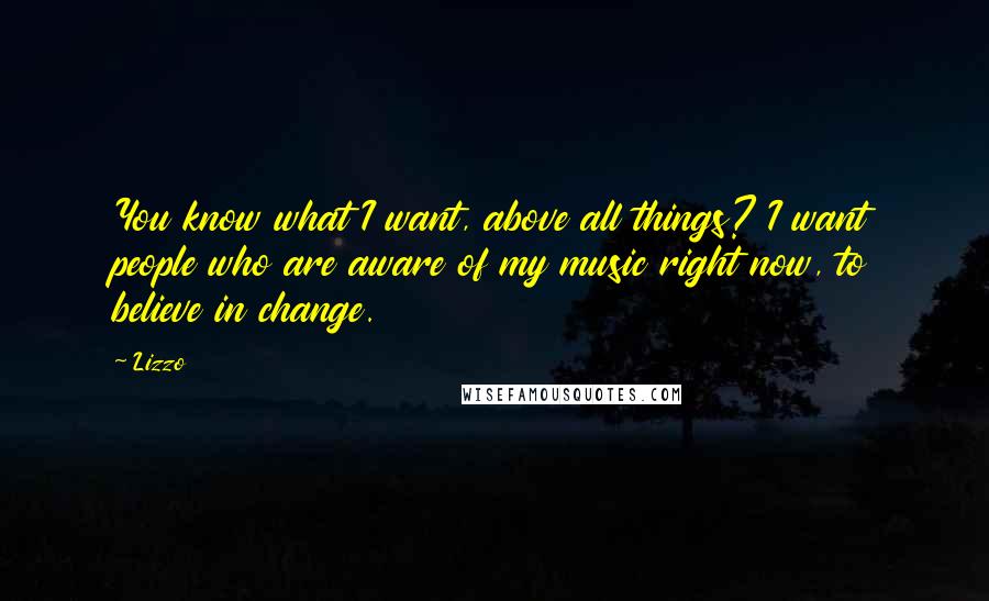 Lizzo Quotes: You know what I want, above all things? I want people who are aware of my music right now, to believe in change.