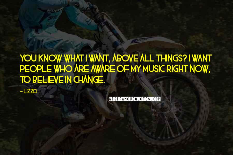 Lizzo Quotes: You know what I want, above all things? I want people who are aware of my music right now, to believe in change.