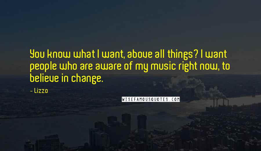 Lizzo Quotes: You know what I want, above all things? I want people who are aware of my music right now, to believe in change.