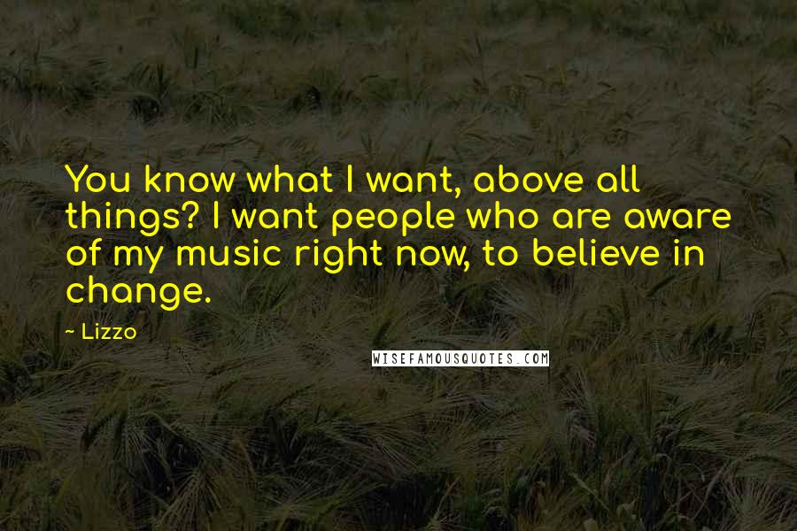 Lizzo Quotes: You know what I want, above all things? I want people who are aware of my music right now, to believe in change.