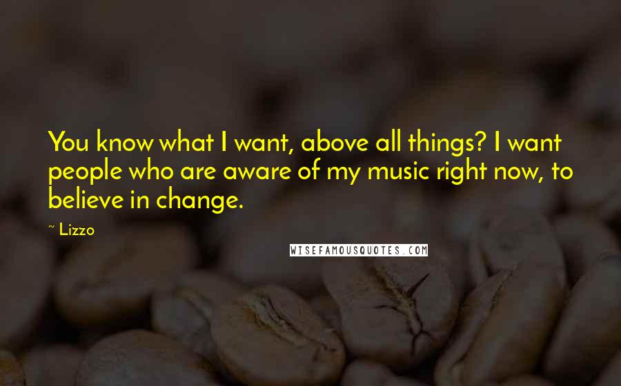 Lizzo Quotes: You know what I want, above all things? I want people who are aware of my music right now, to believe in change.