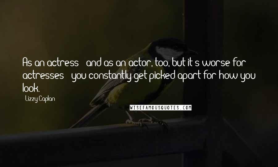 Lizzy Caplan Quotes: As an actress - and as an actor, too, but it's worse for actresses - you constantly get picked apart for how you look.