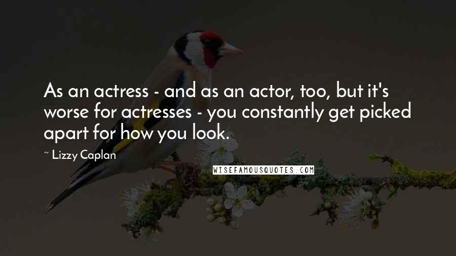 Lizzy Caplan Quotes: As an actress - and as an actor, too, but it's worse for actresses - you constantly get picked apart for how you look.