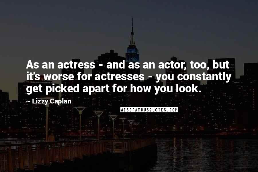 Lizzy Caplan Quotes: As an actress - and as an actor, too, but it's worse for actresses - you constantly get picked apart for how you look.