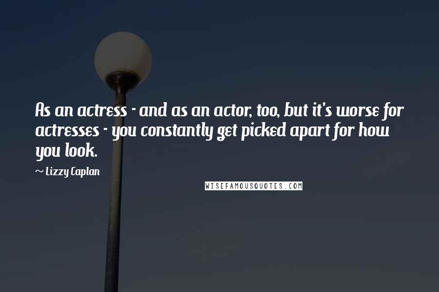 Lizzy Caplan Quotes: As an actress - and as an actor, too, but it's worse for actresses - you constantly get picked apart for how you look.