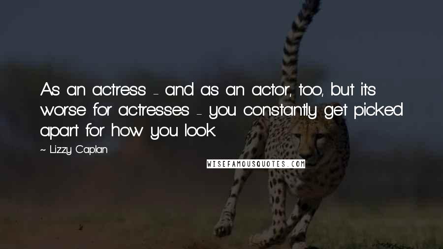 Lizzy Caplan Quotes: As an actress - and as an actor, too, but it's worse for actresses - you constantly get picked apart for how you look.