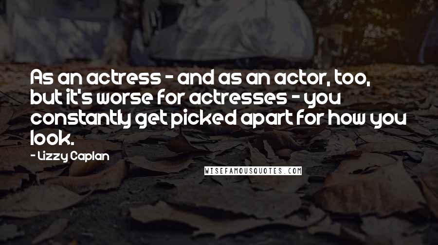 Lizzy Caplan Quotes: As an actress - and as an actor, too, but it's worse for actresses - you constantly get picked apart for how you look.