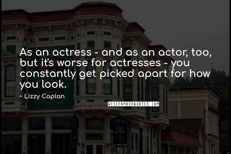 Lizzy Caplan Quotes: As an actress - and as an actor, too, but it's worse for actresses - you constantly get picked apart for how you look.