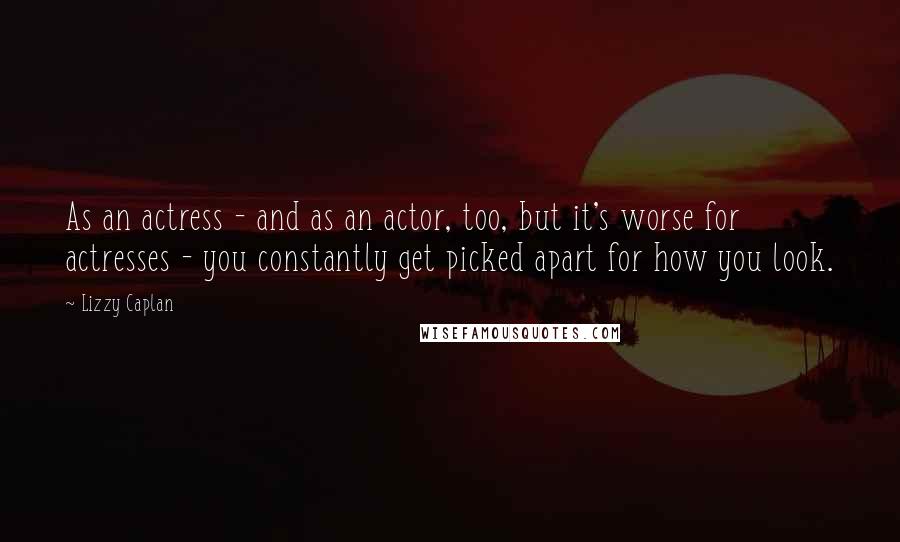 Lizzy Caplan Quotes: As an actress - and as an actor, too, but it's worse for actresses - you constantly get picked apart for how you look.