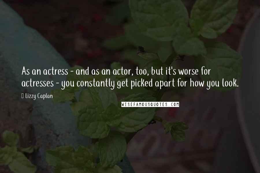 Lizzy Caplan Quotes: As an actress - and as an actor, too, but it's worse for actresses - you constantly get picked apart for how you look.