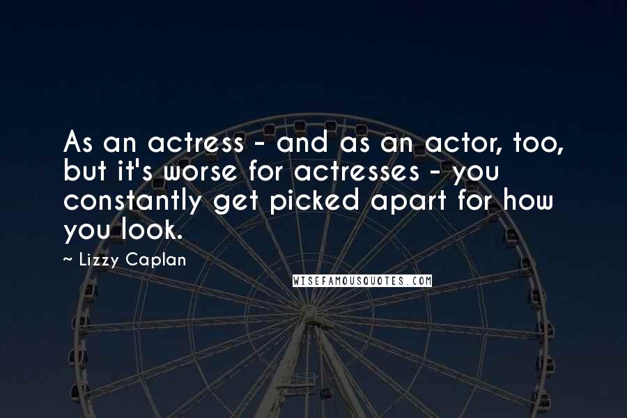 Lizzy Caplan Quotes: As an actress - and as an actor, too, but it's worse for actresses - you constantly get picked apart for how you look.
