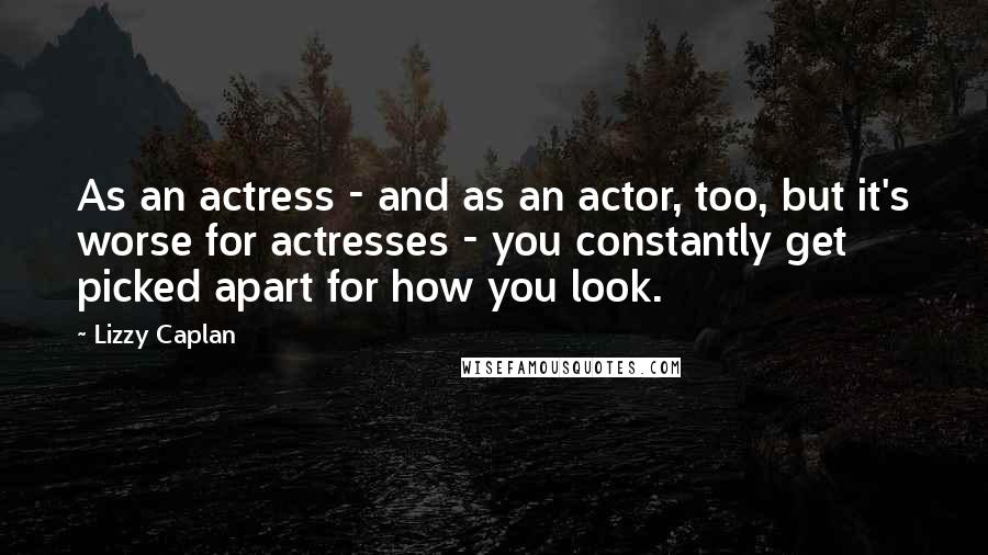 Lizzy Caplan Quotes: As an actress - and as an actor, too, but it's worse for actresses - you constantly get picked apart for how you look.