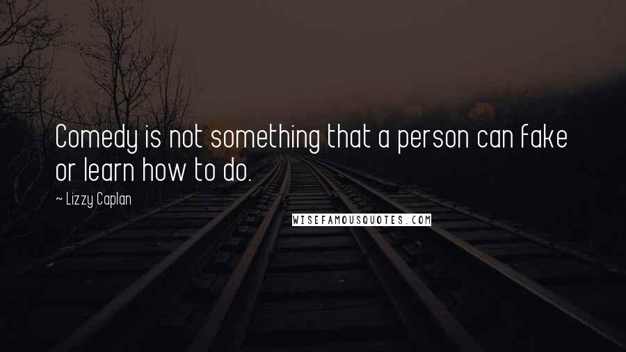 Lizzy Caplan Quotes: Comedy is not something that a person can fake or learn how to do.