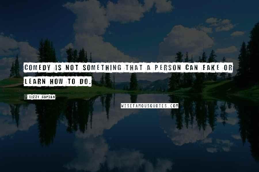 Lizzy Caplan Quotes: Comedy is not something that a person can fake or learn how to do.