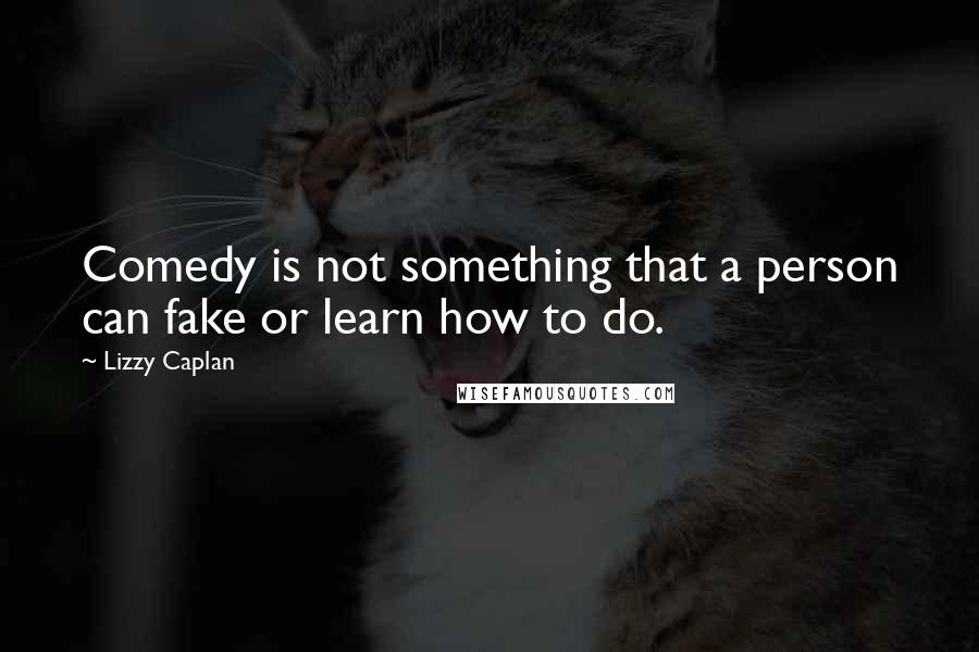 Lizzy Caplan Quotes: Comedy is not something that a person can fake or learn how to do.