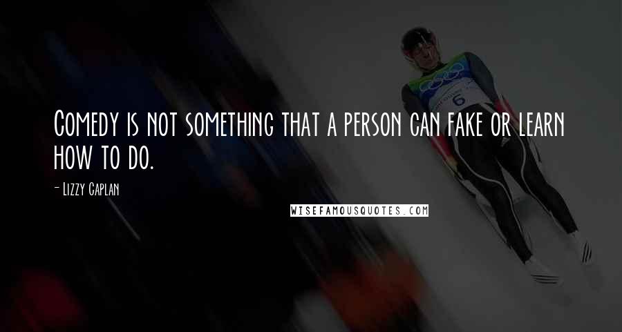 Lizzy Caplan Quotes: Comedy is not something that a person can fake or learn how to do.