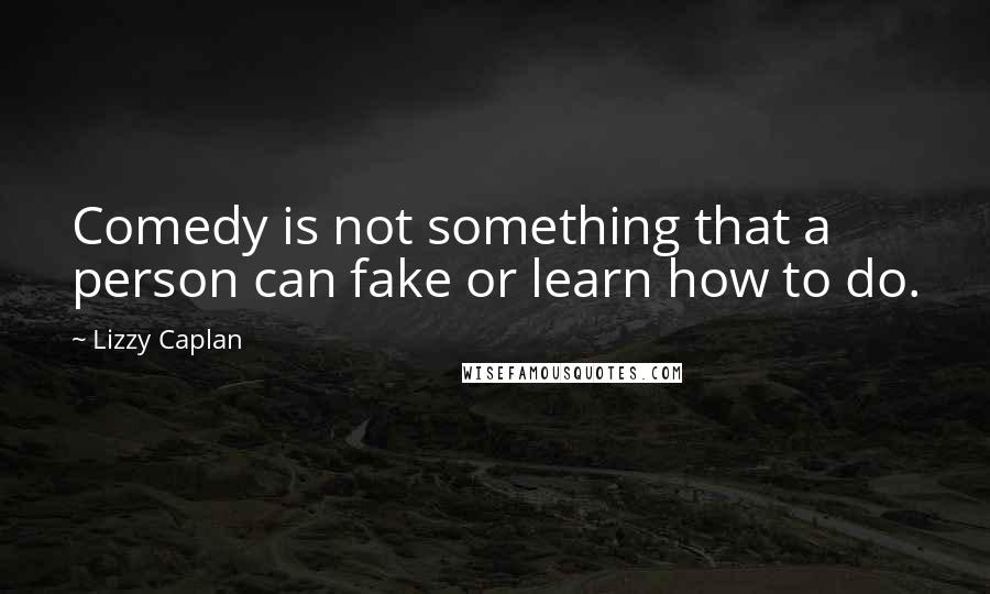 Lizzy Caplan Quotes: Comedy is not something that a person can fake or learn how to do.