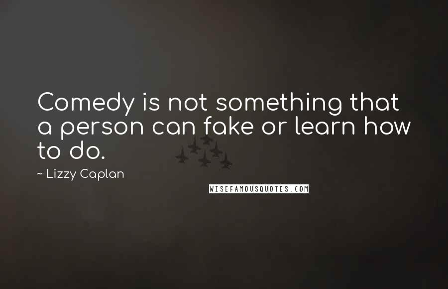 Lizzy Caplan Quotes: Comedy is not something that a person can fake or learn how to do.