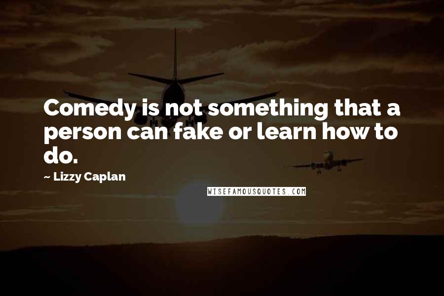 Lizzy Caplan Quotes: Comedy is not something that a person can fake or learn how to do.