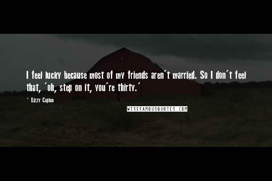 Lizzy Caplan Quotes: I feel lucky because most of my friends aren't married. So I don't feel that, 'oh, step on it, you're thirty.'
