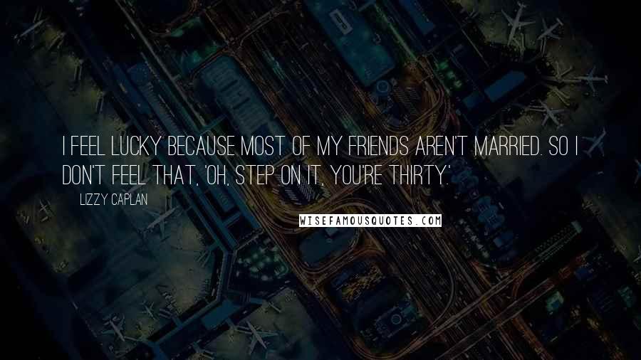 Lizzy Caplan Quotes: I feel lucky because most of my friends aren't married. So I don't feel that, 'oh, step on it, you're thirty.'