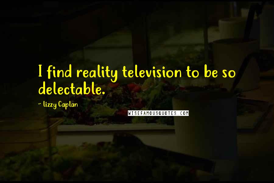 Lizzy Caplan Quotes: I find reality television to be so delectable.