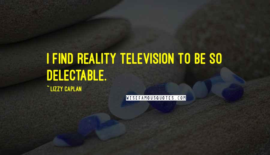 Lizzy Caplan Quotes: I find reality television to be so delectable.