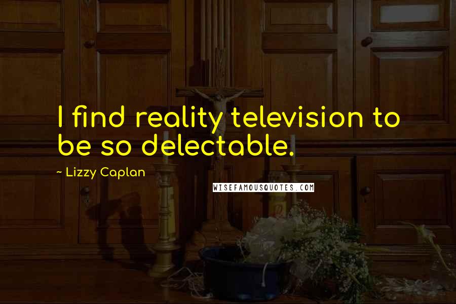 Lizzy Caplan Quotes: I find reality television to be so delectable.