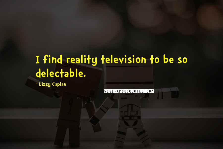 Lizzy Caplan Quotes: I find reality television to be so delectable.