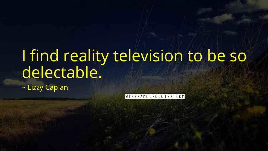 Lizzy Caplan Quotes: I find reality television to be so delectable.