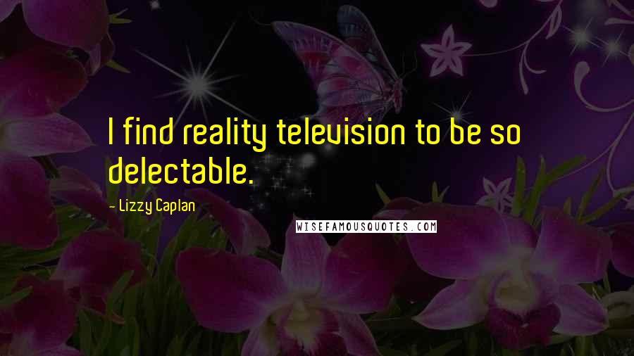 Lizzy Caplan Quotes: I find reality television to be so delectable.